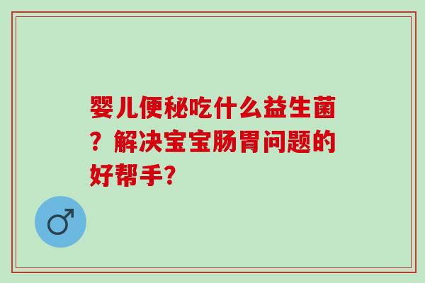 婴儿便秘吃什么益生菌？解决宝宝肠胃问题的好帮手？