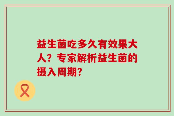 益生菌吃多久有效果大人？专家解析益生菌的摄入周期？