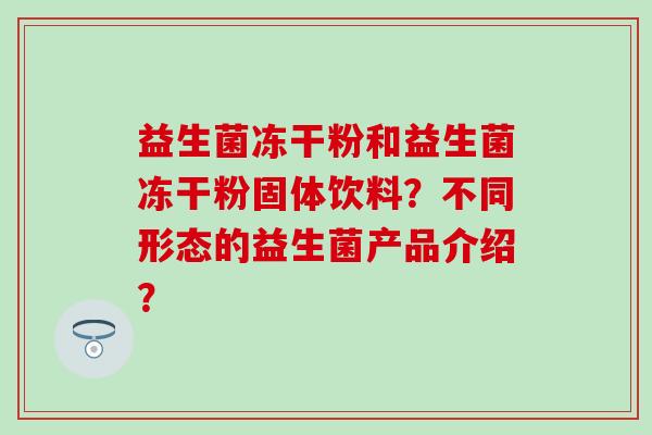 益生菌冻干粉和益生菌冻干粉固体饮料？不同形态的益生菌产品介绍？