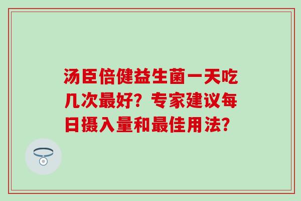 汤臣倍健益生菌一天吃几次最好？专家建议每日摄入量和最佳用法？