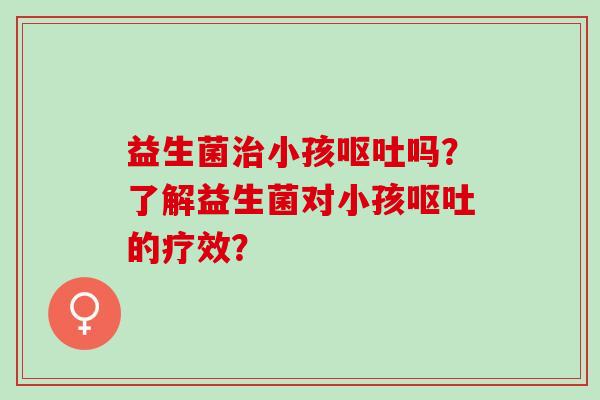 益生菌治小孩呕吐吗？了解益生菌对小孩呕吐的疗效？