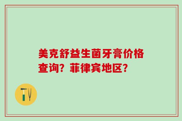 美克舒益生菌牙膏价格查询？菲律宾地区？