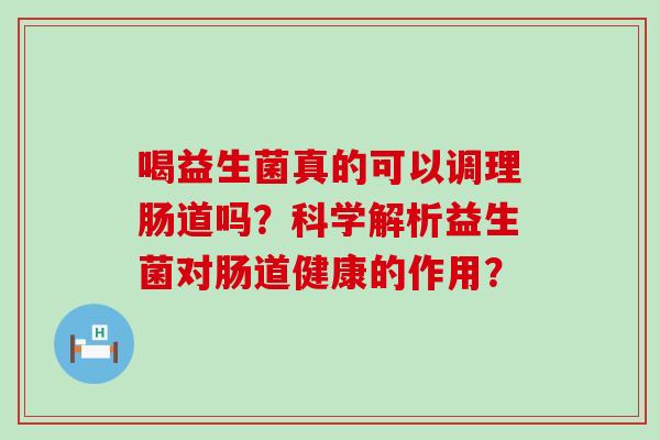 喝益生菌真的可以调理肠道吗？科学解析益生菌对肠道健康的作用？