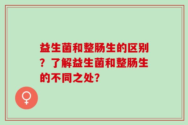 益生菌和整肠生的区别？了解益生菌和整肠生的不同之处？