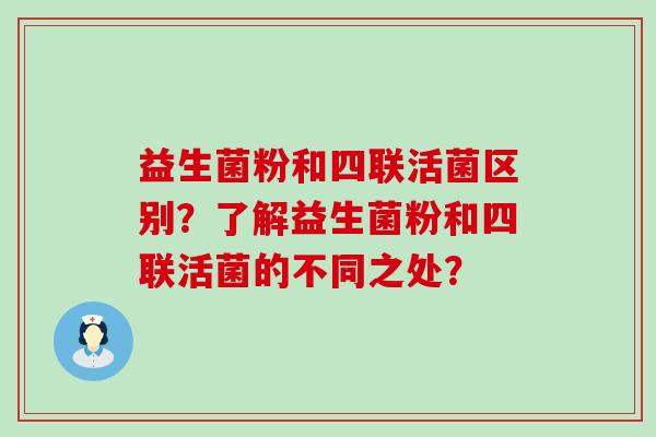 益生菌粉和四联活菌区别？了解益生菌粉和四联活菌的不同之处？