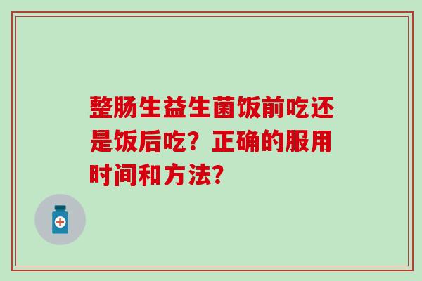 整肠生益生菌饭前吃还是饭后吃？正确的服用时间和方法？