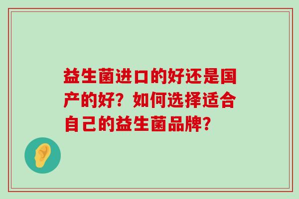 益生菌进口的好还是国产的好？如何选择适合自己的益生菌品牌？
