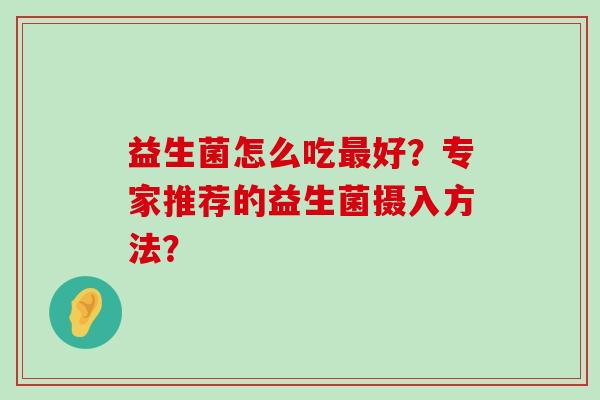 益生菌怎么吃最好？专家推荐的益生菌摄入方法？