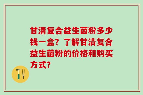 甘清复合益生菌粉多少钱一盒？了解甘清复合益生菌粉的价格和购买方式？