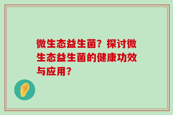 微生态益生菌？探讨微生态益生菌的健康功效与应用？