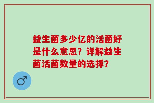 益生菌多少亿的活菌好是什么意思？详解益生菌活菌数量的选择？