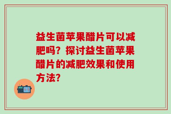 益生菌苹果醋片可以减肥吗？探讨益生菌苹果醋片的减肥效果和使用方法？