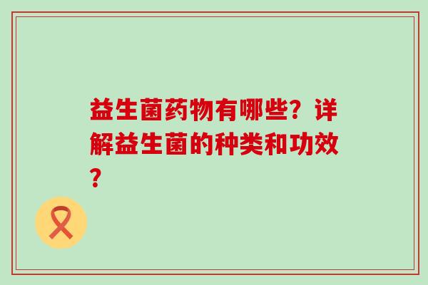 益生菌药物有哪些？详解益生菌的种类和功效？