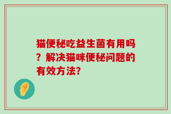 猫便秘吃益生菌有用吗？解决猫咪便秘问题的有效方法？
