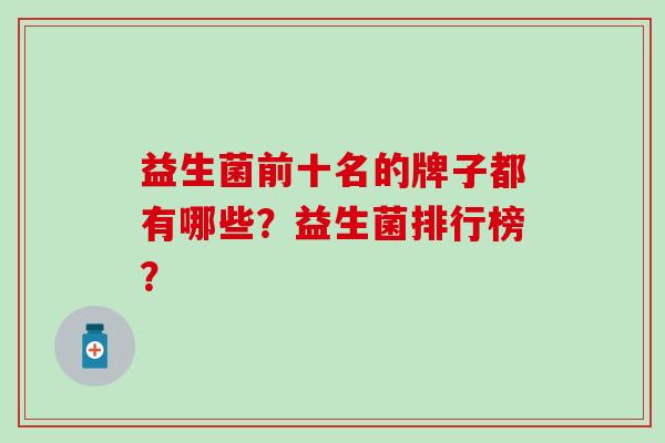 益生菌前十名的牌子都有哪些？益生菌排行榜？