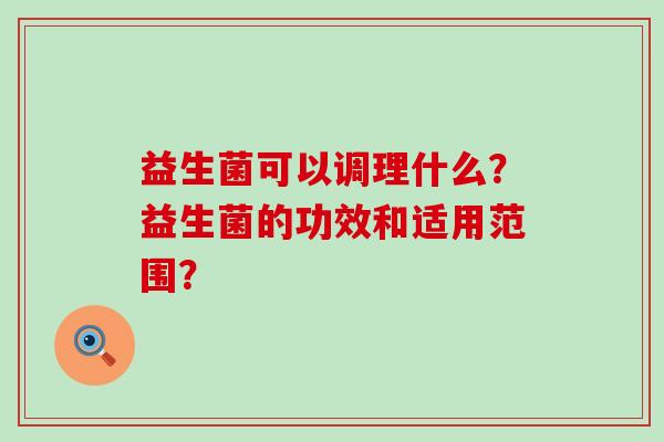 益生菌可以调理什么？益生菌的功效和适用范围？