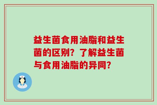 益生菌食用油脂和益生菌的区别？了解益生菌与食用油脂的异同？