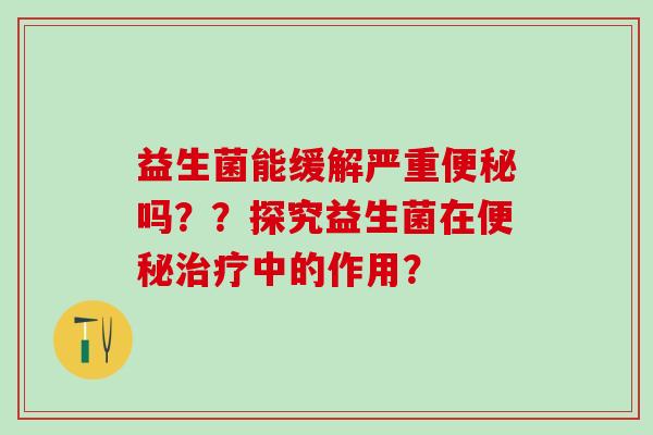 益生菌能缓解严重便秘吗？？探究益生菌在便秘治疗中的作用？