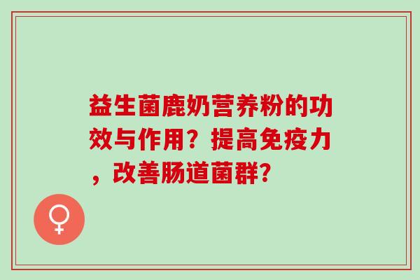 益生菌鹿奶营养粉的功效与作用？提高免疫力，改善肠道菌群？