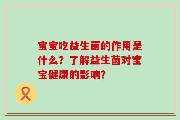 宝宝吃益生菌的作用是什么？了解益生菌对宝宝健康的影响？