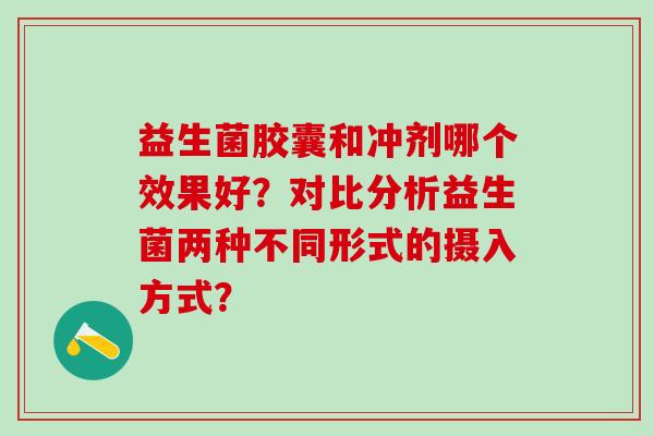 益生菌胶囊和冲剂哪个效果好？对比分析益生菌两种不同形式的摄入方式？