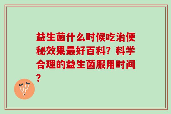 益生菌什么时候吃治便秘效果最好百科？科学合理的益生菌服用时间？