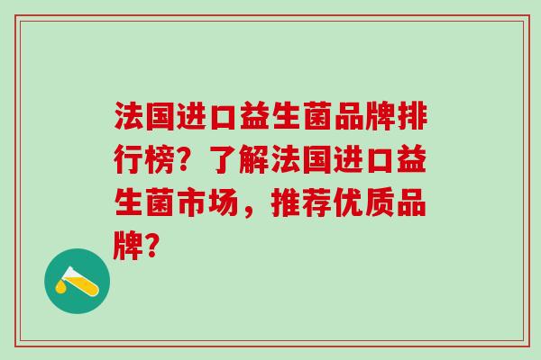 法国进口益生菌品牌排行榜？了解法国进口益生菌市场，推荐优质品牌？