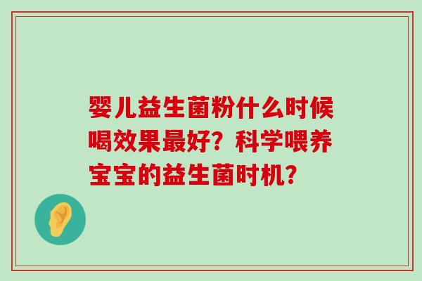 婴儿益生菌粉什么时候喝效果最好？科学喂养宝宝的益生菌时机？
