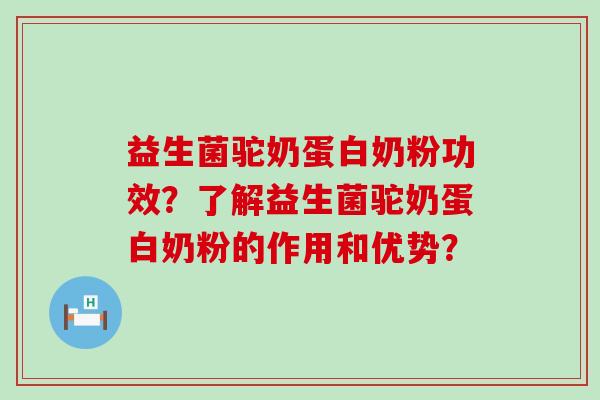益生菌驼奶蛋白奶粉功效？了解益生菌驼奶蛋白奶粉的作用和优势？