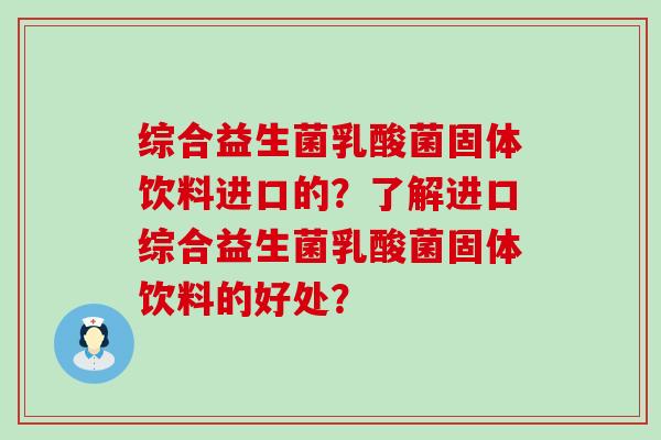 综合益生菌乳酸菌固体饮料进口的？了解进口综合益生菌乳酸菌固体饮料的好处？