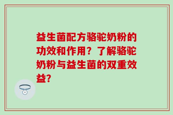 益生菌配方骆驼奶粉的功效和作用？了解骆驼奶粉与益生菌的双重效益？