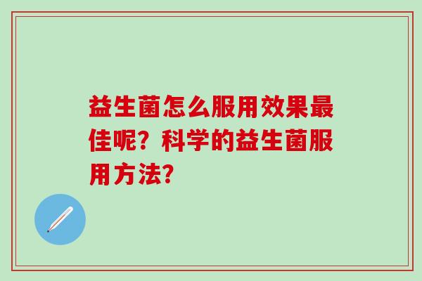 益生菌怎么服用效果最佳呢？科学的益生菌服用方法？
