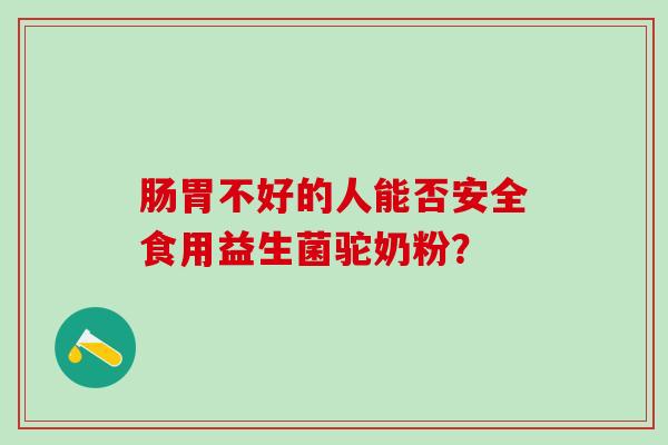 肠胃不好的人能否安全食用益生菌驼奶粉？