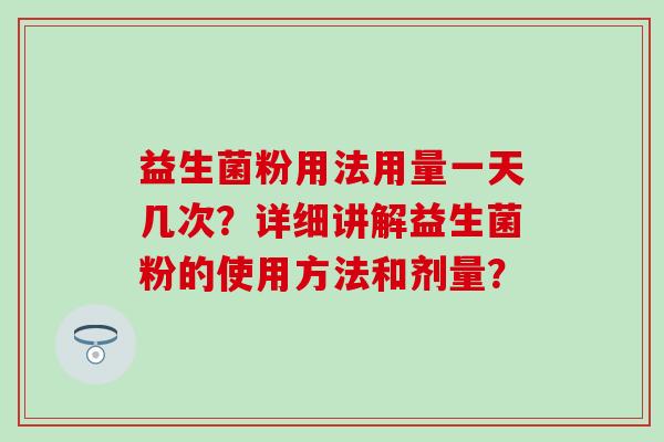 益生菌粉用法用量一天几次？详细讲解益生菌粉的使用方法和剂量？