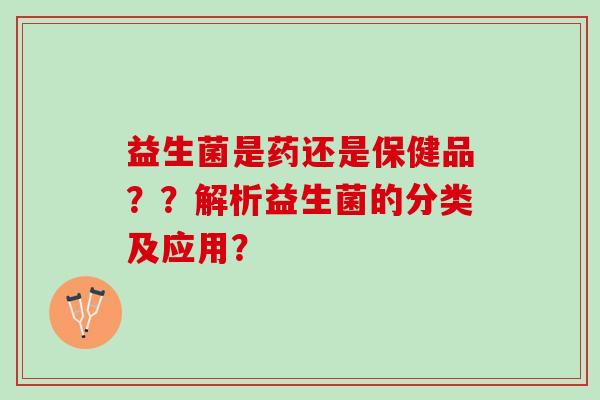 益生菌是药还是保健品？？解析益生菌的分类及应用？