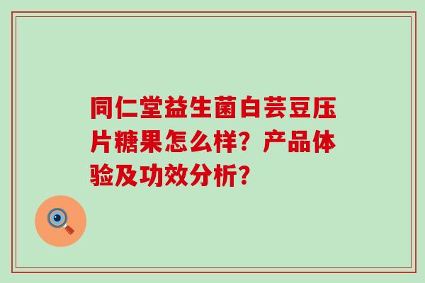同仁堂益生菌白芸豆压片糖果怎么样？产品体验及功效分析？