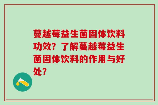 蔓越莓益生菌固体饮料功效？了解蔓越莓益生菌固体饮料的作用与好处？