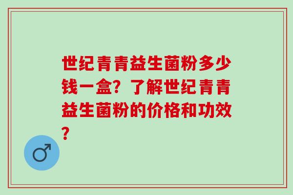 世纪青青益生菌粉多少钱一盒？了解世纪青青益生菌粉的价格和功效？