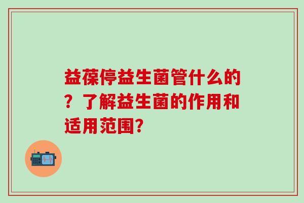 益葆停益生菌管什么的？了解益生菌的作用和适用范围？