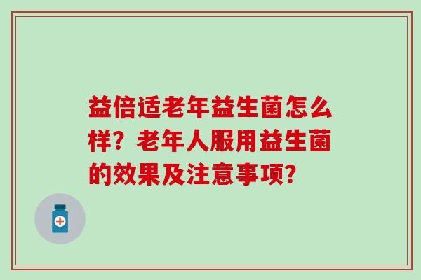益倍适老年益生菌怎么样？老年人服用益生菌的效果及注意事项？
