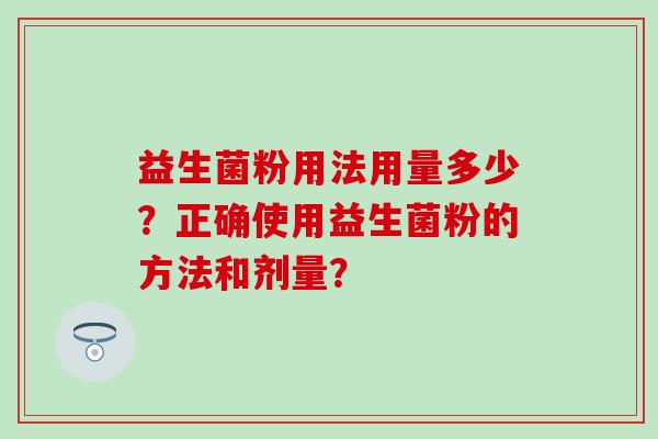 益生菌粉用法用量多少？正确使用益生菌粉的方法和剂量？