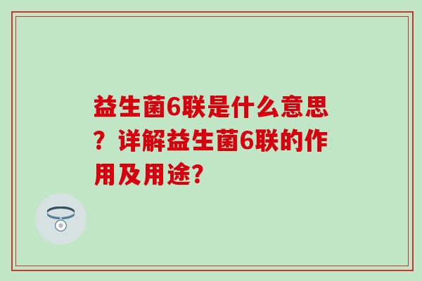 益生菌6联是什么意思？详解益生菌6联的作用及用途？