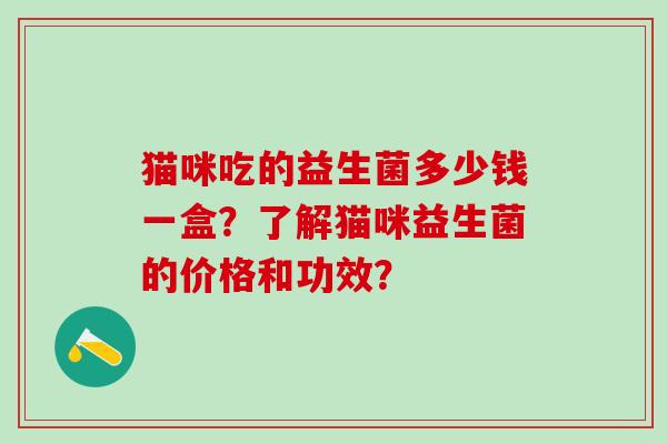 猫咪吃的益生菌多少钱一盒？了解猫咪益生菌的价格和功效？