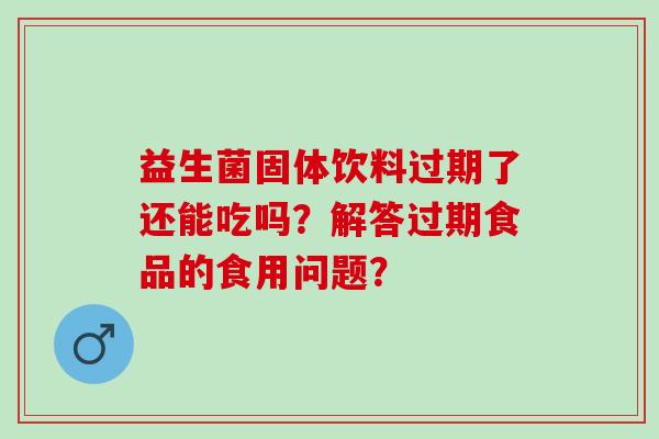 益生菌固体饮料过期了还能吃吗？解答过期食品的食用问题？