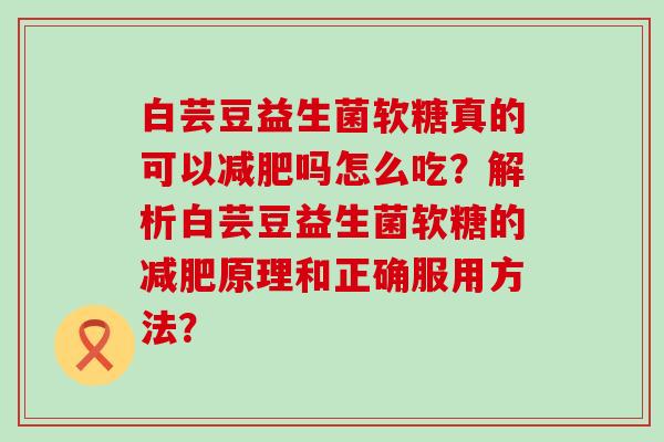 白芸豆益生菌软糖真的可以减肥吗怎么吃？解析白芸豆益生菌软糖的减肥原理和正确服用方法？