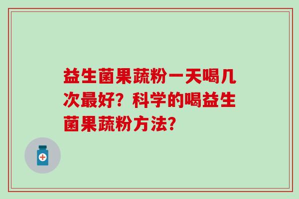 益生菌果蔬粉一天喝几次最好？科学的喝益生菌果蔬粉方法？