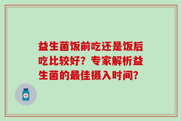 益生菌饭前吃还是饭后吃比较好？专家解析益生菌的最佳摄入时间？