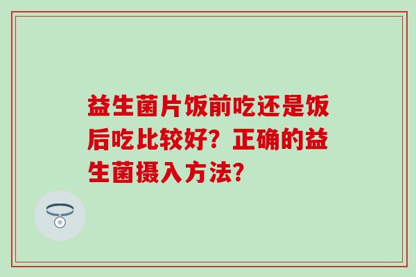 益生菌片饭前吃还是饭后吃比较好？正确的益生菌摄入方法？
