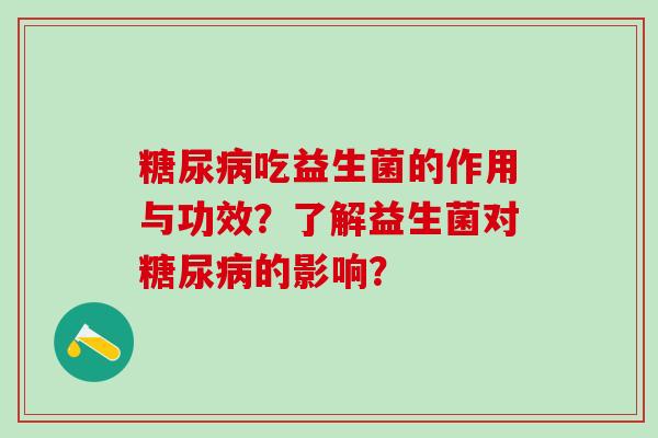 糖尿病吃益生菌的作用与功效？了解益生菌对糖尿病的影响？