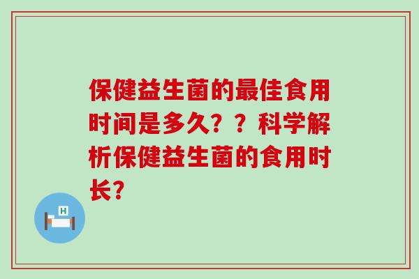 保健益生菌的最佳食用时间是多久？？科学解析保健益生菌的食用时长？